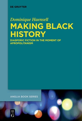 Making Black History: Diasporic Fiction in the Moment of Afropolitanism by Haensell, Dominique