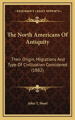 The North Americans Of Antiquity: Their Origin, Migrations And Type Of Civilization Considered (1882) by Short, John T.