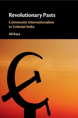Revolutionary Pasts: Communist Internationalism in Colonial India by Raza, Ali