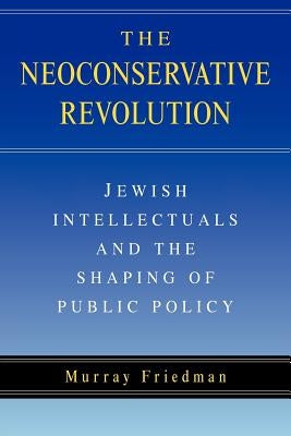 The Neoconservative Revolution: Jewish Intellectuals and the Shaping of Public Policy by Friedman, Murray