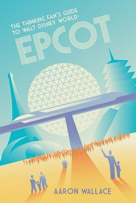 The Thinking Fan's Guide to Walt Disney World: Epcot by Wallace, Aaron