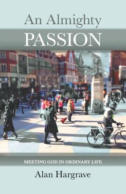 An Almighty Passion - Meeting God in Ordinary Life by Hargrave, Alan