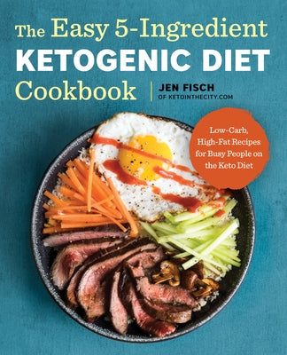 The Easy 5-Ingredient Ketogenic Diet Cookbook: Low-Carb, High-Fat Recipes for Busy People on the Keto Diet by Fisch, Jen