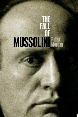 The Fall of Mussolini: Italy, the Italians, and the Second World War by Morgan, Philip