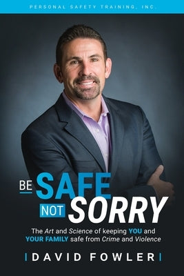 Be Safe, Not Sorry: The art and science of keeping YOU and your family SAFE from crime and violence by Fowler, David