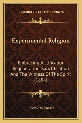 Experimental Religion: Embracing Justification, Regeneration, Sanctification And The Witness Of The Spirit (1854) by Rosser, Leonidas