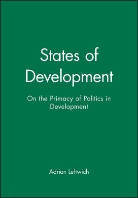 States of Development: On the Primacy of Politics in Development by Leftwich, Adrian