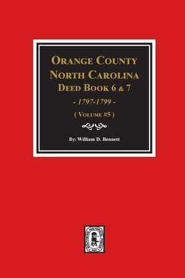 Orange County, North Carolina Deed Books 6 and 7, 1797-1799. (Volume #5) by Bennett, William D.