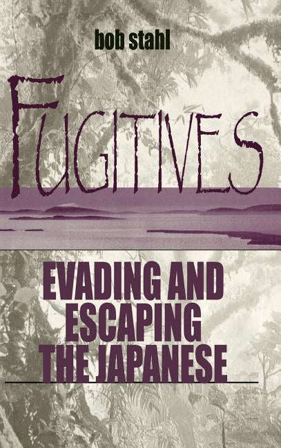 Fugitives: Evading and Escaping the Japanese by Stahl, Bob