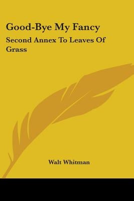 Good-Bye My Fancy: Second Annex To Leaves Of Grass by Whitman, Walt