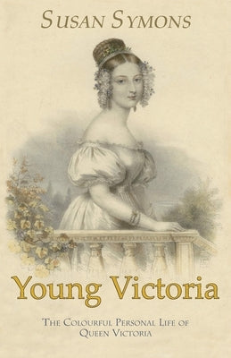 Young Victoria: The Colourful Personal Life of Queen Victoria by Symons, Susan