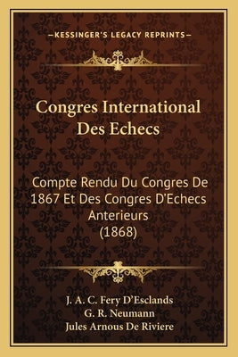 Congres International Des Echecs: Compte Rendu Du Congres De 1867 Et Des Congres D'Echecs Anterieurs (1868) by D'Esclands, J. A. C. Fery