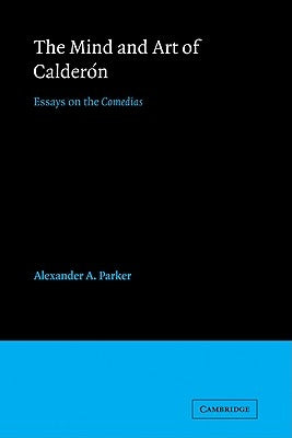 The Mind and Art of Calderon: Essays on the Comedias by Parker, Alexander A.