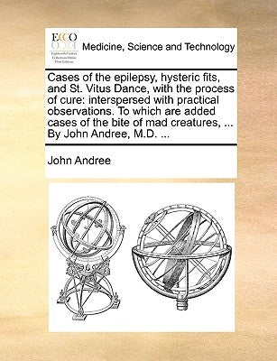 Cases of the Epilepsy, Hysteric Fits, and St. Vitus Dance, with the Process of Cure: Interspersed with Practical Observations. to Which Are Added Case by Andree, John