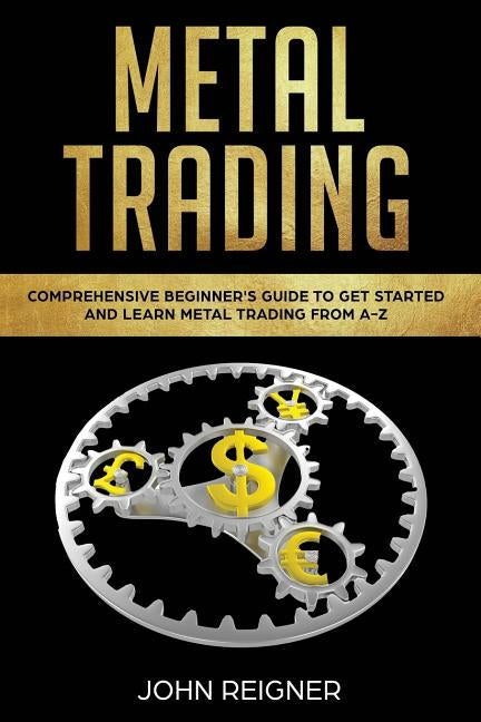 Metal Trading: Comprehensive Beginner's Guide to get started and Learn Metal Trading from A-Z by Reigner, John