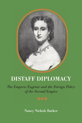 Distaff Diplomacy: The Empress Eugénie and the Foreign Policy of the Second Empire by Barker, Nancy Nichols