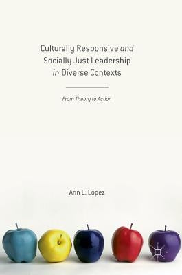 Culturally Responsive and Socially Just Leadership in Diverse Contexts: From Theory to Action by Lopez, Ann E.