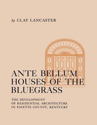 Ante Bellum Houses of the Bluegrass: The Development of Residential Architecture in Fayette County, Kentucky by Lancaster, Clay