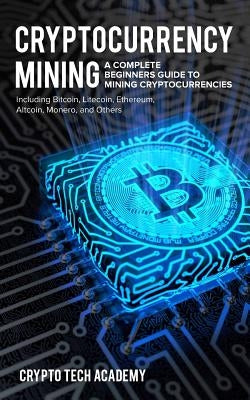 Cryptocurrency Mining: A Complete Beginners Guide to Mining Cryptocurrencies, Including Bitcoin, Litecoin, Ethereum, Altcoin, Monero, and Oth by Academy, Crypto Tech