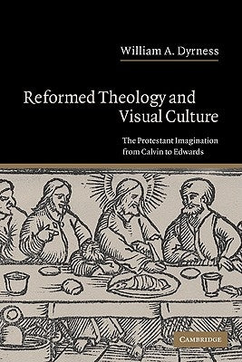 Reformed Theology and Visual Culture: The Protestant Imagination from Calvin to Edwards by Dyrness, William A.