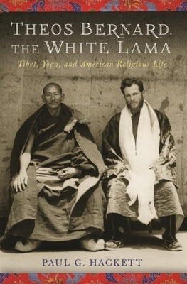 Theos Bernard, the White Lama: Tibet, Yoga, and American Religious Life by Hackett, Paul