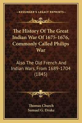 The History of the Great Indian War of 1675-1676, Commonly Called Philips War: Also the Old French and Indian Wars, from 1689-1704 (1845) by Church, Thomas