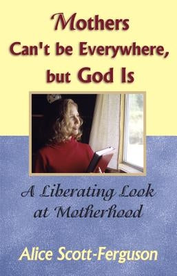 Mothers Can't Be Everywhere But God Is: A Liberating Look at Motherhood by Scott-Ferguson, Alice