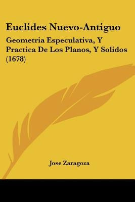 Euclides Nuevo-Antiguo: Geometria Especulativa, Y Practica De Los Planos, Y Solidos (1678) by Zaragoza, Jose