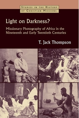 Light on Darkness?: Missionary Photography of Africa in the Nineteenth and Early Twentieth Centuries by Thompson, T. Jack