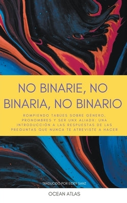 No Binarie, No Binaria, No Binario: Rompiendo tabúes sobre género, pronombres y ser unx aliadx: una introducción a las respuestas de las preguntas que by Atlas, Ocean