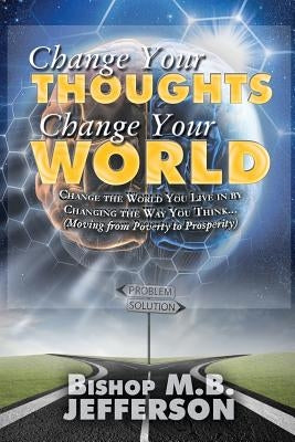 Change Your Thoughts Change Your World: Moving From Poverty to Prosperity by Jefferson, Bishop M. B.