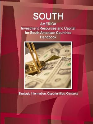 South America: Investment Resources and Capital for South American Countries Handbook - Strategic Information, Opportunities, Contact by Ibp, Inc