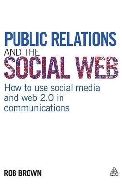 Public Relations and the Social Web: How to Use Social Media and Web 2.0 in Communications by Brown, Rob