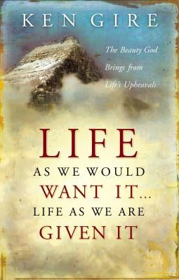 Life as We Would Want It . . . Life as We Are Given It: The Beauty God Brings from Life's Upheavals by Gire, Ken