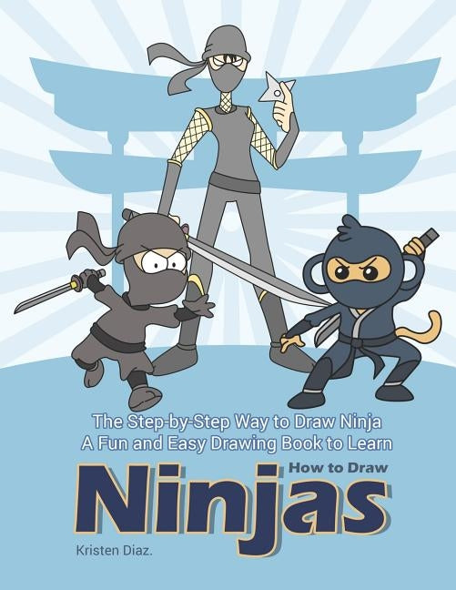 The Step-by-Step Way to Draw Ninja: A Fun and Easy Drawing Book to Learn How to Draw Ninjas by Diaz, Kristen