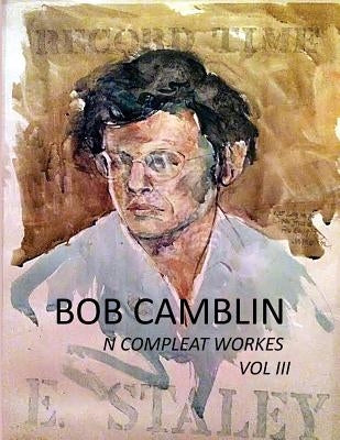 Bob Camblin N Compleat Workes: Ruminations About Life in The Late 20th Century VOL III by Goodfellow, Robyn