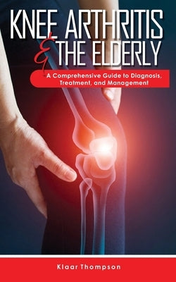 Knee Arthritis &The Elderly: A Comprehensive Guide to Diagnosis, Treatment, and Management by Thompson, Klaar