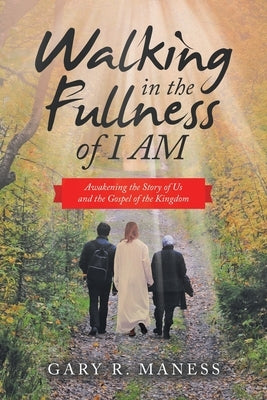 Walking in the Fullness of I Am: Awakening the Story of Us and the Gospel of the Kingdom by Maness, Gary R.