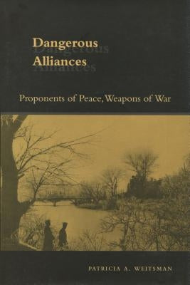 Dangerous Alliances: Proponents of Peace, Weapons of War by Weitsman, Patricia A.