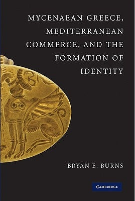 Mycenaean Greece, Mediterranean Commerce, and the Formation of Identity by Burns, Bryan E.