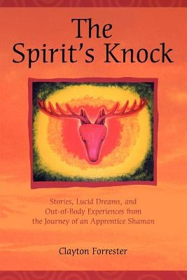 The Spirit's Knock: Stories, Lucid Dreams, and Out-of-Body Experiences from the Journey of an Apprentice Shaman by Forrester, Clayton