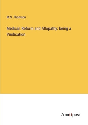 Medical, Reform and Allopathy: being a Vindication by Thomson, M. S.