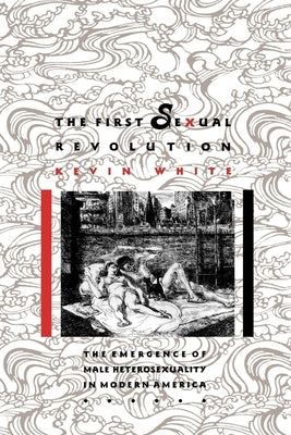 The First Sexual Revolution: The Emergence of Male Heterosexuality in Modern America by White, Kevin F.