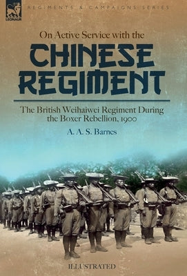 On Active Service with the Chinese Regiment: The British Weihaiwei Regiment During the Boxer Rebellion, 1900 by Barnes, A. A. S.