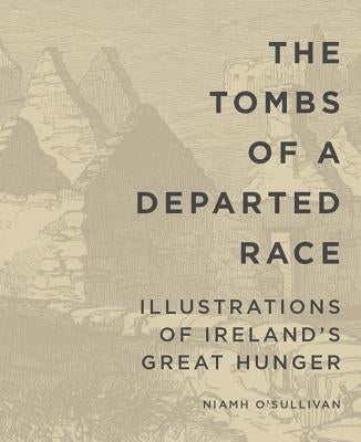 The Tombs of a Departed Race: Illustrations of Ireland's Great Hunger by O'Sullivan, Niamh