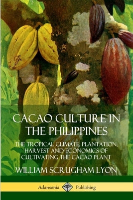 Cacao Culture in the Philippines: The Tropical Climate, Plantation, Harvest and Economics of Cultivating the Cacao Plant by Lyon, William Scrugham