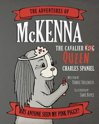 The Adventures of McKenna The Cavalier Queen Charles Spaniel: Has Anyone Seen My Pink Piggy? by Thilenius, Debbie C.
