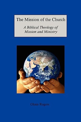 The Mission of the Church: A Biblical Theology of Mission and Ministry by Rogers, Glenn