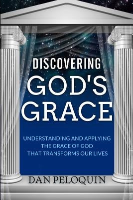 Discovering God's Grace: Understanding and Applying the Grace of God that Transforms Our Lives by Peloquin, Dan