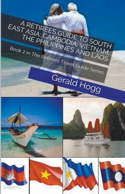 A Retirees Guide to South East Asia: Cambodia, Vietnam, The Philippines and Laos by Hogg, Gerald